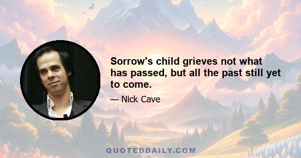 Sorrow's child grieves not what has passed, but all the past still yet to come.