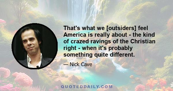 That's what we [outsiders] feel America is really about - the kind of crazed ravings of the Christian right - when it's probably something quite different.