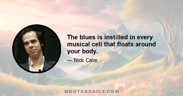 The blues is instilled in every musical cell that floats around your body.