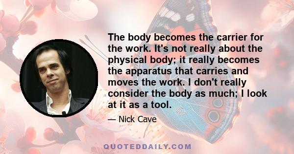 The body becomes the carrier for the work. It's not really about the physical body; it really becomes the apparatus that carries and moves the work. I don't really consider the body as much; I look at it as a tool.