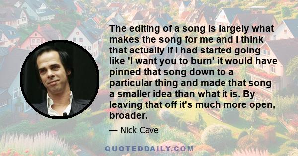 The editing of a song is largely what makes the song for me and I think that actually if I had started going like 'I want you to burn' it would have pinned that song down to a particular thing and made that song a