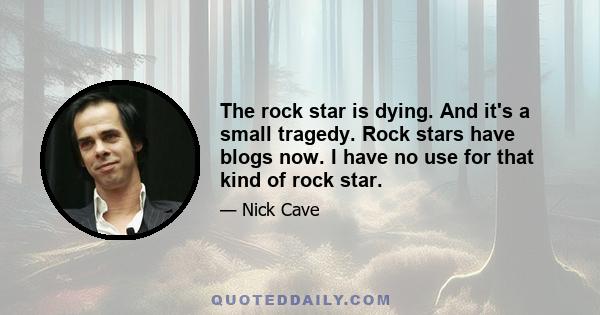 The rock star is dying. And it's a small tragedy. Rock stars have blogs now. I have no use for that kind of rock star.