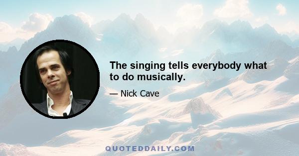 The singing tells everybody what to do musically.