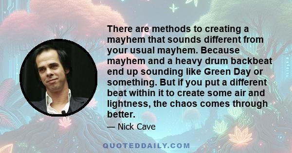 There are methods to creating a mayhem that sounds different from your usual mayhem. Because mayhem and a heavy drum backbeat end up sounding like Green Day or something. But if you put a different beat within it to