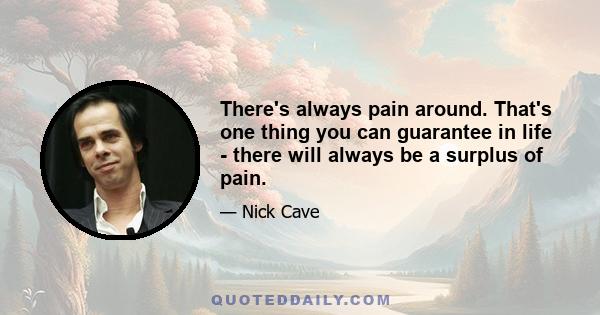 There's always pain around. That's one thing you can guarantee in life - there will always be a surplus of pain.