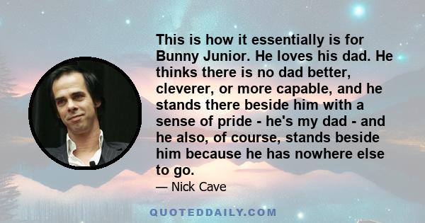 This is how it essentially is for Bunny Junior. He loves his dad. He thinks there is no dad better, cleverer, or more capable, and he stands there beside him with a sense of pride - he's my dad - and he also, of course, 