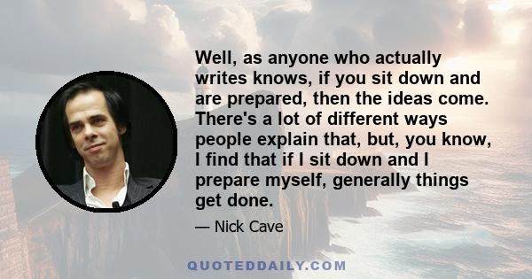 Well, as anyone who actually writes knows, if you sit down and are prepared, then the ideas come. There's a lot of different ways people explain that, but, you know, I find that if I sit down and I prepare myself,