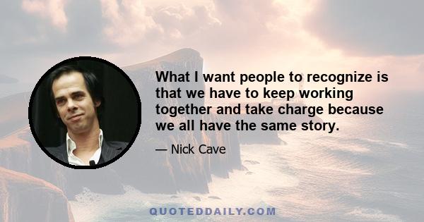 What I want people to recognize is that we have to keep working together and take charge because we all have the same story.