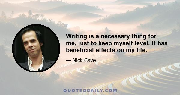 Writing is a necessary thing for me, just to keep myself level. It has beneficial effects on my life.