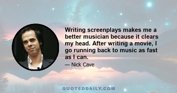 Writing screenplays makes me a better musician because it clears my head. After writing a movie, I go running back to music as fast as I can.