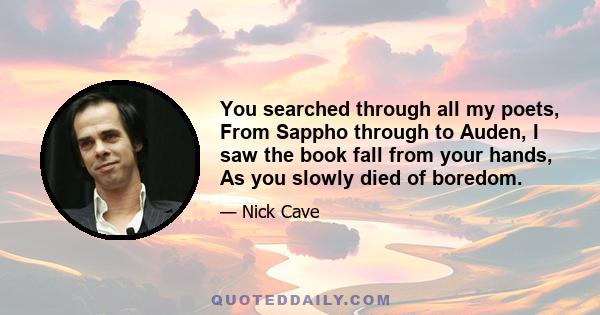 You searched through all my poets, From Sappho through to Auden, I saw the book fall from your hands, As you slowly died of boredom.