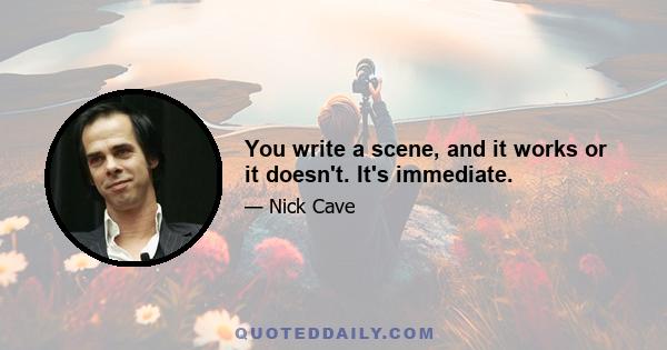 You write a scene, and it works or it doesn't. It's immediate.