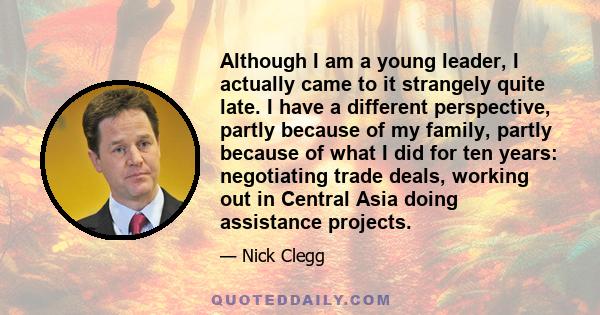 Although I am a young leader, I actually came to it strangely quite late. I have a different perspective, partly because of my family, partly because of what I did for ten years: negotiating trade deals, working out in