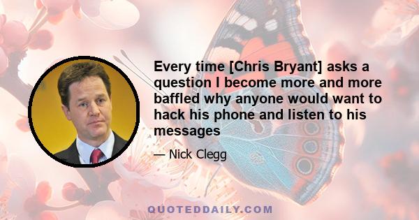 Every time [Chris Bryant] asks a question I become more and more baffled why anyone would want to hack his phone and listen to his messages