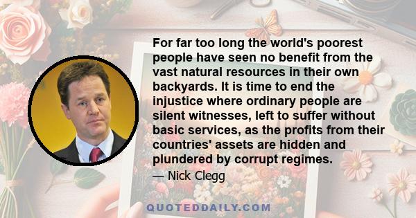 For far too long the world's poorest people have seen no benefit from the vast natural resources in their own backyards. It is time to end the injustice where ordinary people are silent witnesses, left to suffer without 