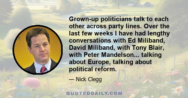 Grown-up politicians talk to each other across party lines. Over the last few weeks I have had lengthy conversations with Ed Miliband, David Miliband, with Tony Blair, with Peter Mandelson... talking about Europe,