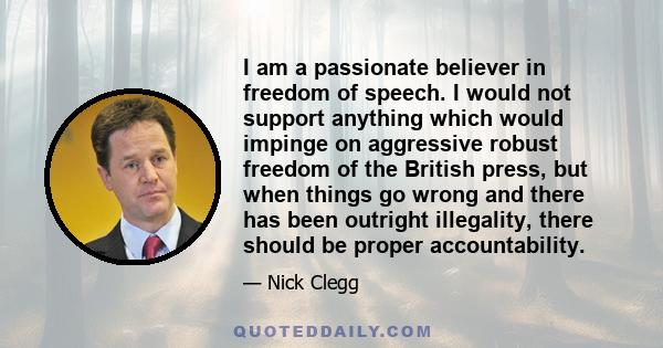 I am a passionate believer in freedom of speech. I would not support anything which would impinge on aggressive robust freedom of the British press, but when things go wrong and there has been outright illegality, there 