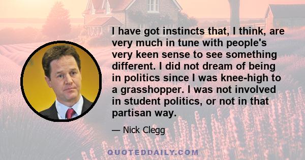 I have got instincts that, I think, are very much in tune with people's very keen sense to see something different. I did not dream of being in politics since I was knee-high to a grasshopper. I was not involved in