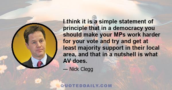 I think it is a simple statement of principle that in a democracy you should make your MPs work harder for your vote and try and get at least majority support in their local area, and that in a nutshell is what AV does.