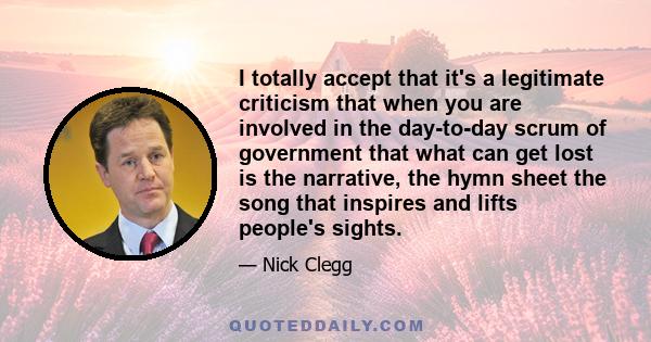 I totally accept that it's a legitimate criticism that when you are involved in the day-to-day scrum of government that what can get lost is the narrative, the hymn sheet the song that inspires and lifts people's sights.