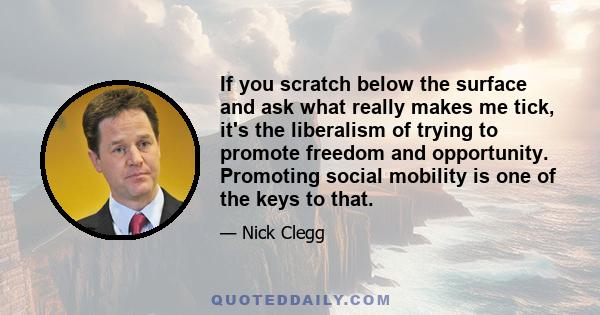 If you scratch below the surface and ask what really makes me tick, it's the liberalism of trying to promote freedom and opportunity. Promoting social mobility is one of the keys to that.