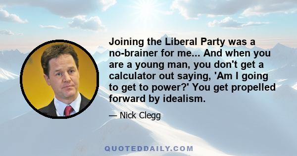 Joining the Liberal Party was a no-brainer for me... And when you are a young man, you don't get a calculator out saying, 'Am I going to get to power?' You get propelled forward by idealism.