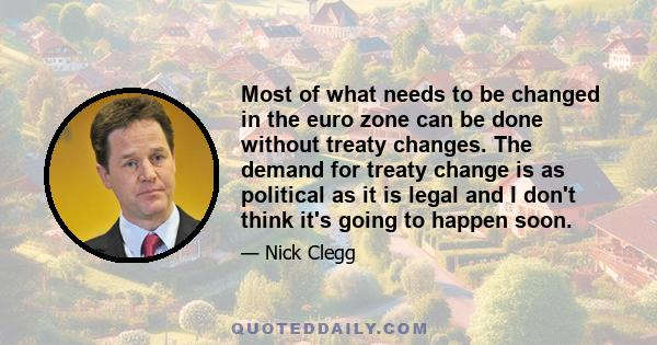 Most of what needs to be changed in the euro zone can be done without treaty changes. The demand for treaty change is as political as it is legal and I don't think it's going to happen soon.