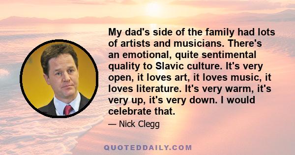 My dad's side of the family had lots of artists and musicians. There's an emotional, quite sentimental quality to Slavic culture. It's very open, it loves art, it loves music, it loves literature. It's very warm, it's