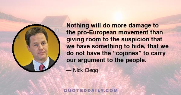 Nothing will do more damage to the pro-European movement than giving room to the suspicion that we have something to hide, that we do not have the “cojones” to carry our argument to the people.