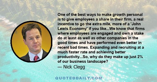 One of the best ways to make growth personal is to give employees a share in their firm, a real incentive to go the extra mile, more of a 'John Lewis Economy' if you like...We know that firms where employees are engaged 