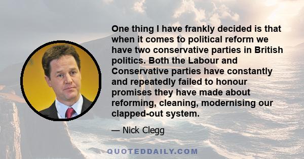 One thing I have frankly decided is that when it comes to political reform we have two conservative parties in British politics. Both the Labour and Conservative parties have constantly and repeatedly failed to honour