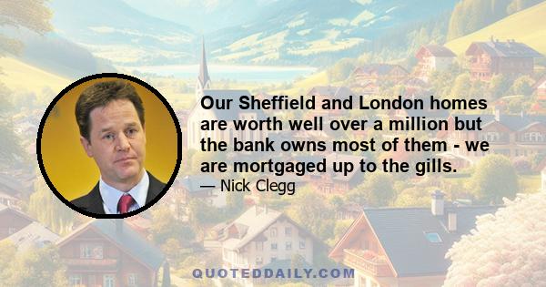 Our Sheffield and London homes are worth well over a million but the bank owns most of them - we are mortgaged up to the gills.