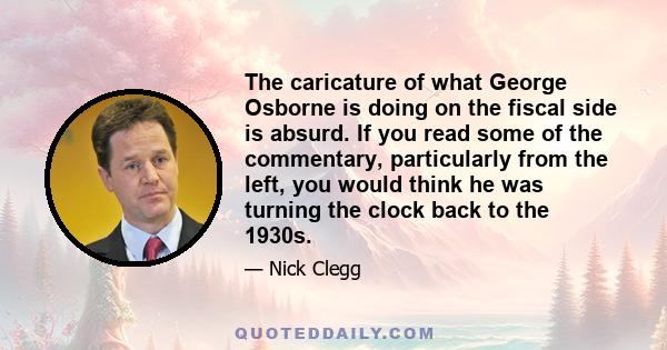 The caricature of what George Osborne is doing on the fiscal side is absurd. If you read some of the commentary, particularly from the left, you would think he was turning the clock back to the 1930s.