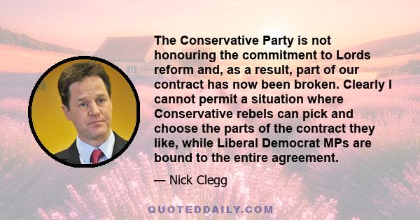 The Conservative Party is not honouring the commitment to Lords reform and, as a result, part of our contract has now been broken. Clearly I cannot permit a situation where Conservative rebels can pick and choose the