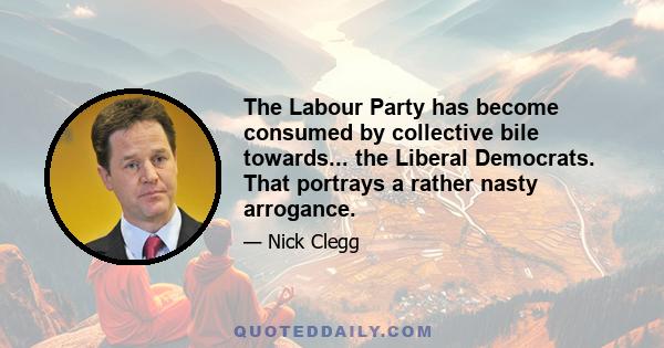 The Labour Party has become consumed by collective bile towards... the Liberal Democrats. That portrays a rather nasty arrogance.