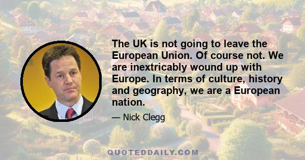 The UK is not going to leave the European Union. Of course not. We are inextricably wound up with Europe. In terms of culture, history and geography, we are a European nation.