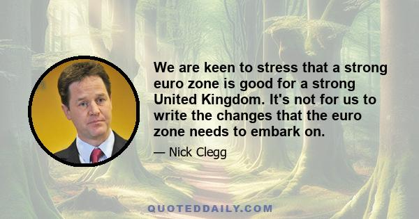 We are keen to stress that a strong euro zone is good for a strong United Kingdom. It's not for us to write the changes that the euro zone needs to embark on.