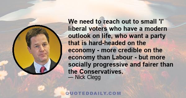 We need to reach out to small 'l' liberal voters who have a modern outlook on life, who want a party that is hard-headed on the economy - more credible on the economy than Labour - but more socially progressive and