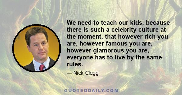 We need to teach our kids, because there is such a celebrity culture at the moment, that however rich you are, however famous you are, however glamorous you are, everyone has to live by the same rules.