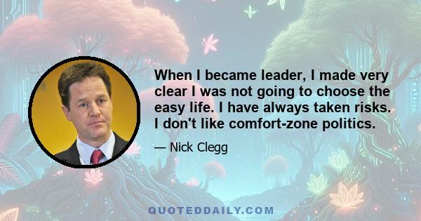 When I became leader, I made very clear I was not going to choose the easy life. I have always taken risks. I don't like comfort-zone politics.