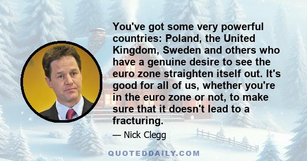 You've got some very powerful countries: Poland, the United Kingdom, Sweden and others who have a genuine desire to see the euro zone straighten itself out. It's good for all of us, whether you're in the euro zone or