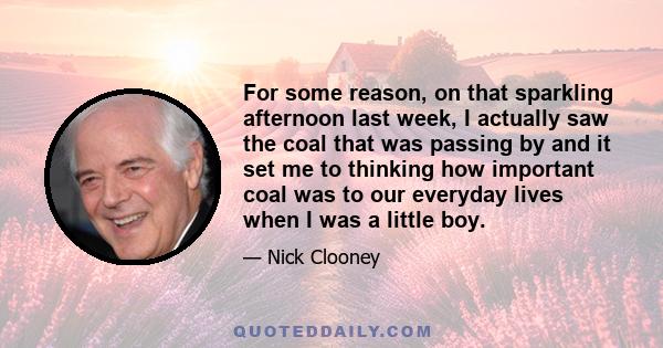 For some reason, on that sparkling afternoon last week, I actually saw the coal that was passing by and it set me to thinking how important coal was to our everyday lives when I was a little boy.