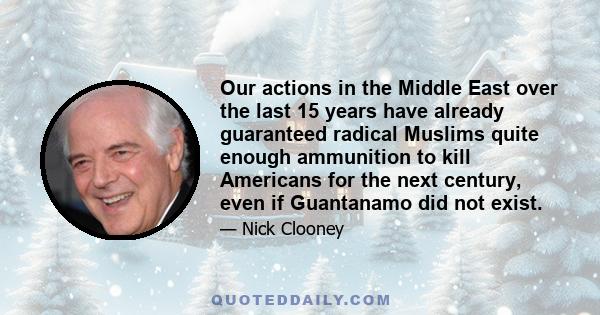 Our actions in the Middle East over the last 15 years have already guaranteed radical Muslims quite enough ammunition to kill Americans for the next century, even if Guantanamo did not exist.