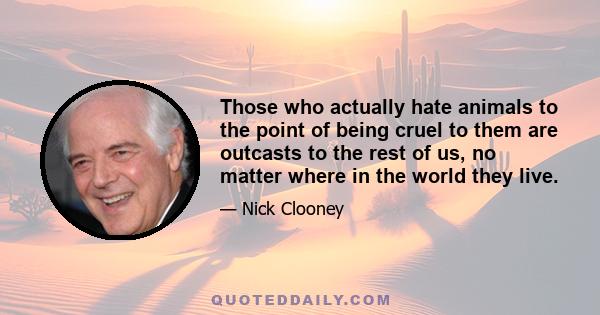 Those who actually hate animals to the point of being cruel to them are outcasts to the rest of us, no matter where in the world they live.