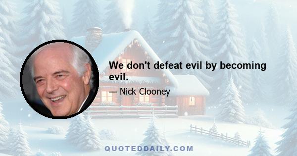 We don't defeat evil by becoming evil.