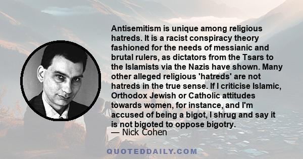 Antisemitism is unique among religious hatreds. It is a racist conspiracy theory fashioned for the needs of messianic and brutal rulers, as dictators from the Tsars to the Islamists via the Nazis have shown. Many other