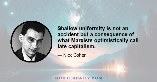 Shallow uniformity is not an accident but a consequence of what Marxists optimistically call late capitalism.