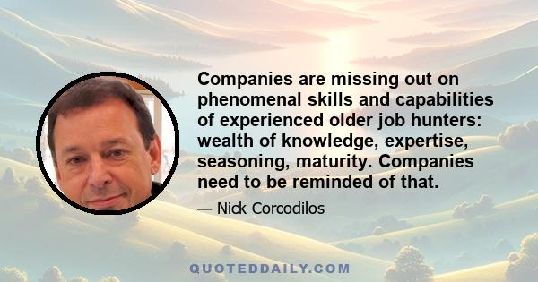 Companies are missing out on phenomenal skills and capabilities of experienced older job hunters: wealth of knowledge, expertise, seasoning, maturity. Companies need to be reminded of that.