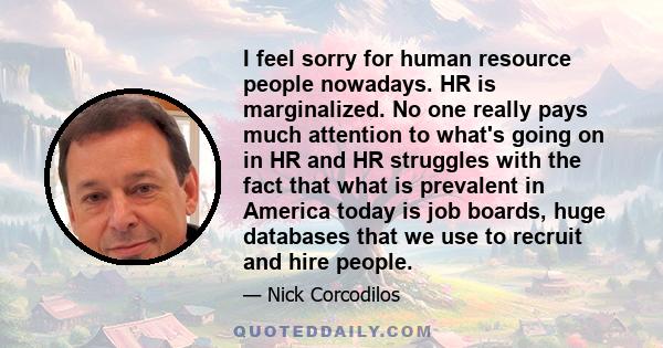 I feel sorry for human resource people nowadays. HR is marginalized. No one really pays much attention to what's going on in HR and HR struggles with the fact that what is prevalent in America today is job boards, huge