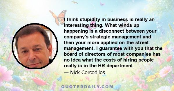 I think stupidity in business is really an interesting thing. What winds up happening is a disconnect between your company's strategic management and then your more applied on-the-street management. I guarantee with you 